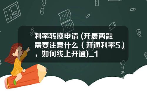 利率转换申请 (开展两融需要注意什么（开通利率5），如何线上开通)_1
