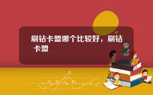 刷钻卡盟哪个比较好，刷钻 卡盟