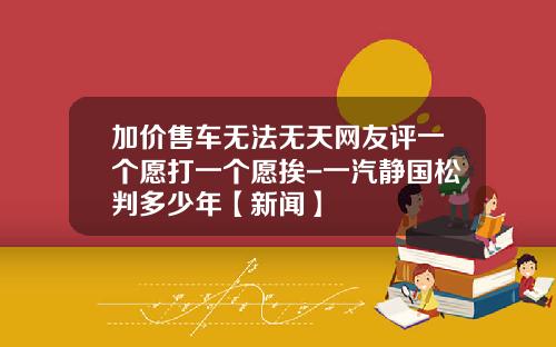 加价售车无法无天网友评一个愿打一个愿挨-一汽静国松判多少年【新闻】
