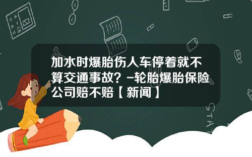 加水时爆胎伤人车停着就不算交通事故？-轮胎爆胎保险公司赔不赔【新闻】