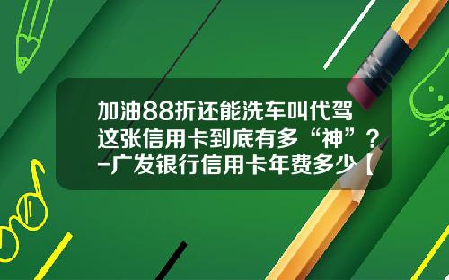 加油88折还能洗车叫代驾这张信用卡到底有多“神”？-广发银行信用卡年费多少【新闻】