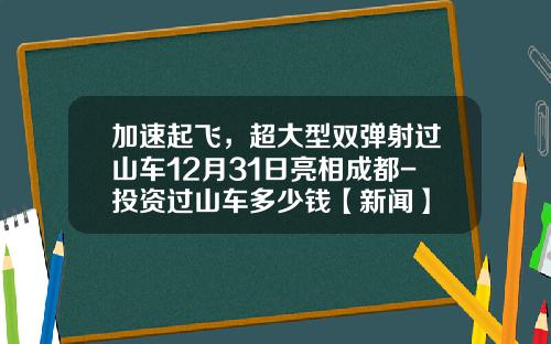 加速起飞，超大型双弹射过山车12月31日亮相成都-投资过山车多少钱【新闻】