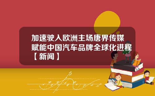 加速驶入欧洲主场唐界传媒赋能中国汽车品牌全球化进程【新闻】