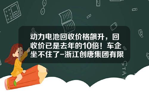 动力电池回收价格飙升，回收价已是去年的10倍！车企坐不住了-浙江创唐集团有限公司【新闻】