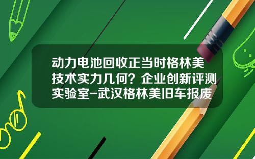 动力电池回收正当时格林美技术实力几何？企业创新评测实验室-武汉格林美旧车报废公司【新闻】