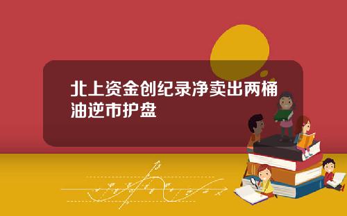 北上资金创纪录净卖出两桶油逆市护盘