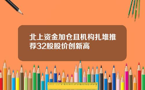 北上资金加仓且机构扎堆推荐32股股价创新高
