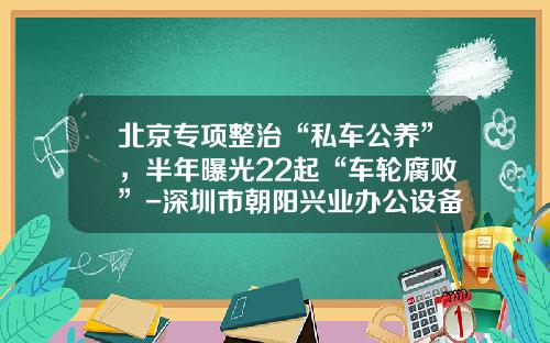 北京专项整治“私车公养”，半年曝光22起“车轮腐败”-深圳市朝阳兴业办公设备有限公司【新闻】