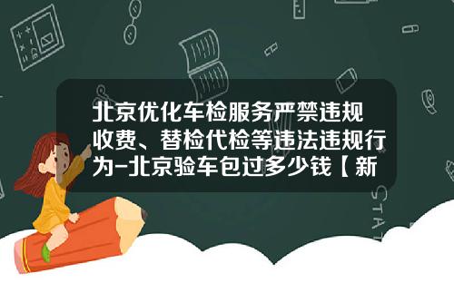 北京优化车检服务严禁违规收费、替检代检等违法违规行为-北京验车包过多少钱【新闻】