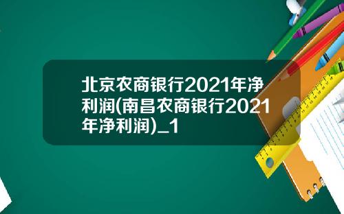 北京农商银行2021年净利润(南昌农商银行2021年净利润)_1