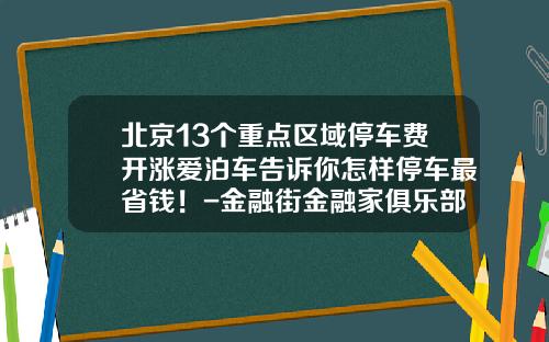 北京13个重点区域停车费开涨爱泊车告诉你怎样停车最省钱！-金融街金融家俱乐部年卡多少钱【新闻】