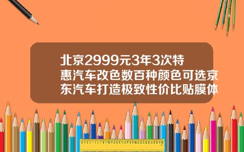 北京2999元3年3次特惠汽车改色数百种颜色可选京东汽车打造极致性价比贴膜体验【新闻】