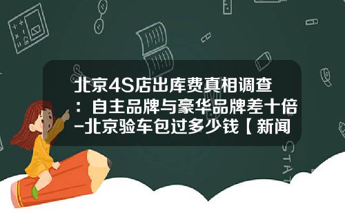 北京4S店出库费真相调查：自主品牌与豪华品牌差十倍-北京验车包过多少钱【新闻】