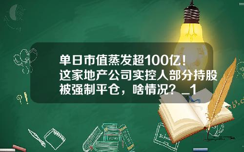 单日市值蒸发超100亿！这家地产公司实控人部分持股被强制平仓，啥情况？_1