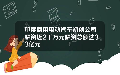印度商用电动汽车初创公司融资近2千万元融资总额达33亿元