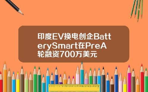 印度EV换电创企BatterySmart在PreA轮融资700万美元