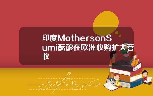 印度MothersonSumi酝酿在欧洲收购扩大营收
