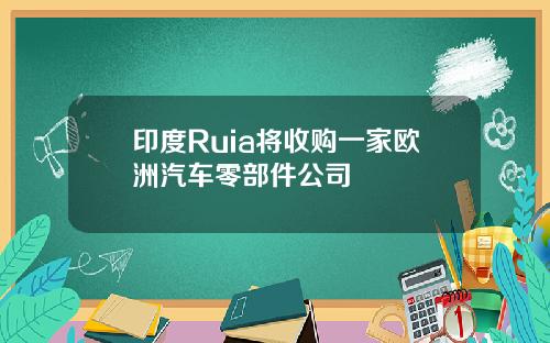 印度Ruia将收购一家欧洲汽车零部件公司