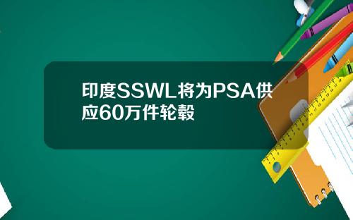 印度SSWL将为PSA供应60万件轮毂