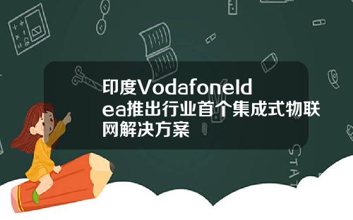 印度VodafoneIdea推出行业首个集成式物联网解决方案