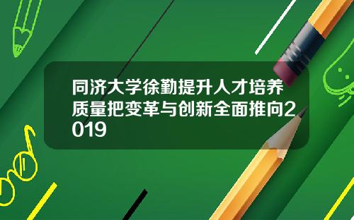 同济大学徐勤提升人才培养质量把变革与创新全面推向2019