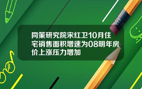 同策研究院宋红卫10月住宅销售面积增速为08明年房价上涨压力增加