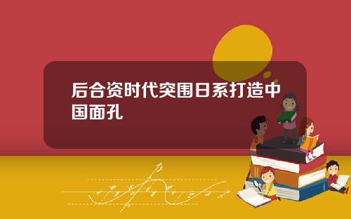 后合资时代突围日系打造中国面孔