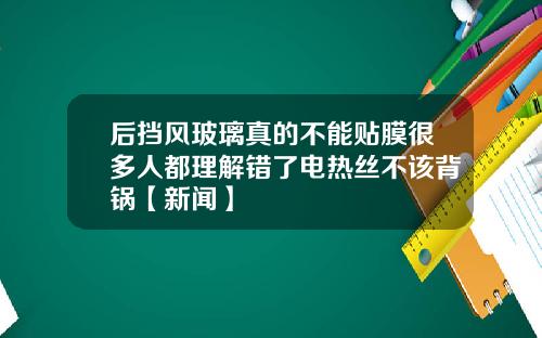 后挡风玻璃真的不能贴膜很多人都理解错了电热丝不该背锅【新闻】