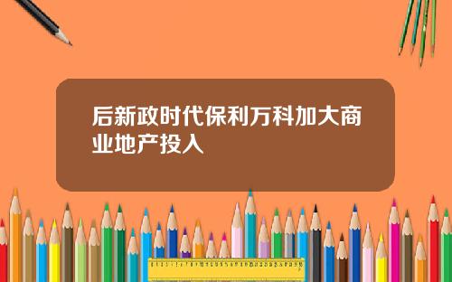 后新政时代保利万科加大商业地产投入