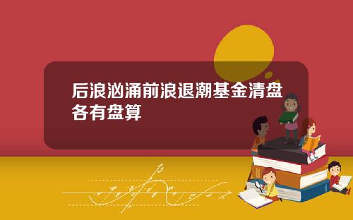 后浪汹涌前浪退潮基金清盘各有盘算