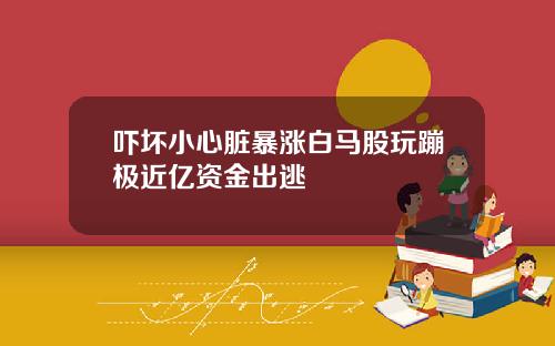 吓坏小心脏暴涨白马股玩蹦极近亿资金出逃