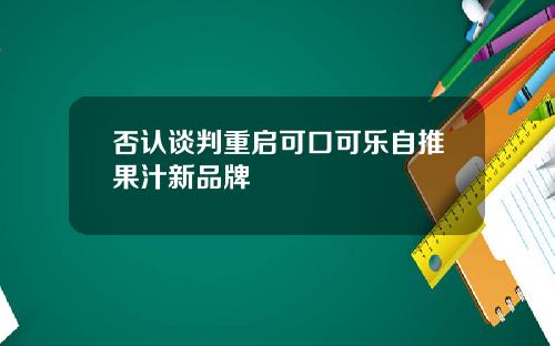 否认谈判重启可口可乐自推果汁新品牌
