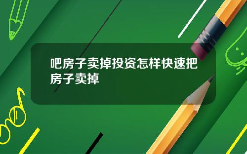 吧房子卖掉投资怎样快速把房子卖掉