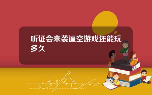 听证会来袭逼空游戏还能玩多久