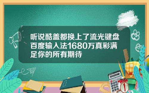 听说酷盖都换上了流光键盘百度输入法1680万真彩满足你的所有期待