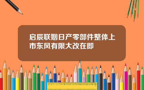 启辰联姻日产零部件整体上市东风有限大改在即