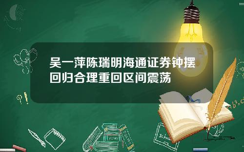 吴一萍陈瑞明海通证券钟摆回归合理重回区间震荡