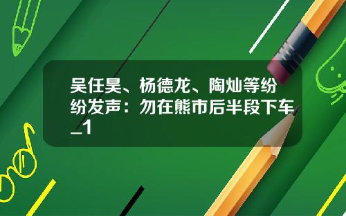 吴任昊、杨德龙、陶灿等纷纷发声：勿在熊市后半段下车_1