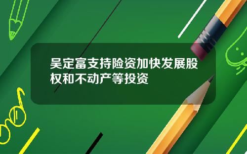吴定富支持险资加快发展股权和不动产等投资