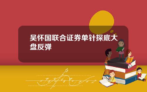 吴怀国联合证券单针探底大盘反弹