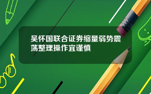 吴怀国联合证券缩量弱势震荡整理操作宜谨慎