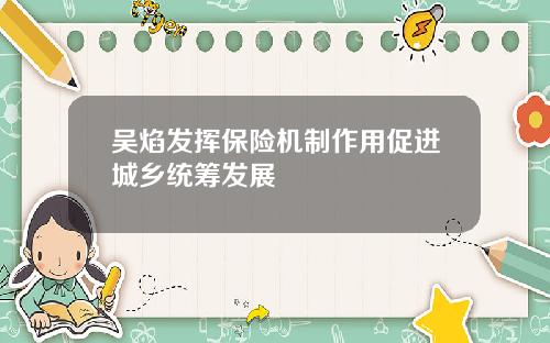 吴焰发挥保险机制作用促进城乡统筹发展