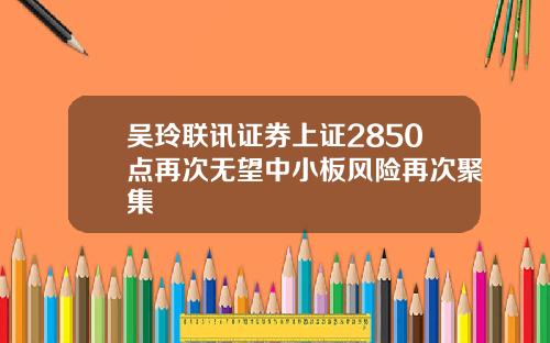 吴玲联讯证券上证2850点再次无望中小板风险再次聚集