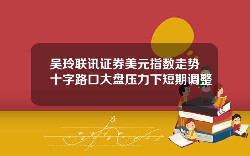 吴玲联讯证券美元指数走势十字路口大盘压力下短期调整