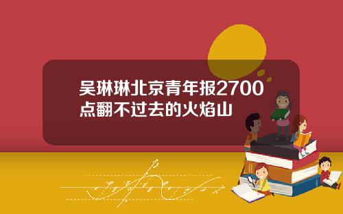 吴琳琳北京青年报2700点翻不过去的火焰山