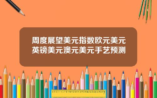 周度展望美元指数欧元美元英镑美元澳元美元手艺预测