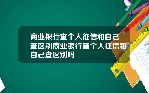 商业银行查个人征信和自己查区别商业银行查个人征信和自己查区别吗
