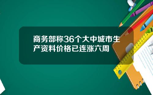商务部称36个大中城市生产资料价格已连涨六周