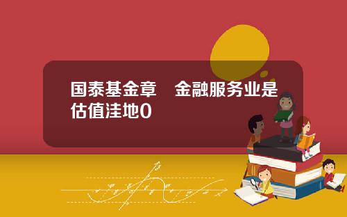 国泰基金章赟金融服务业是估值洼地0