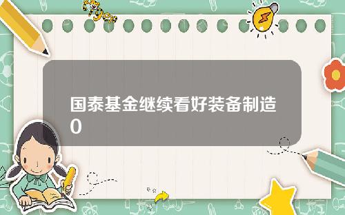 国泰基金继续看好装备制造0